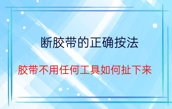 断胶带的正确按法 胶带不用任何工具如何扯下来？